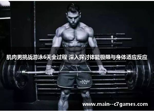 肌肉男挑战游泳6天全过程 深入探讨体能极限与身体适应反应 肌肉男挑战游泳6天全过程 深入探讨体能极限与身体适应反应
