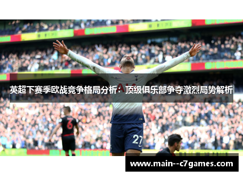 英超下赛季欧战竞争格局分析：顶级俱乐部争夺激烈局势解析
