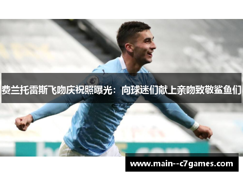 费兰托雷斯飞吻庆祝照曝光：向球迷们献上亲吻致敬鲨鱼们