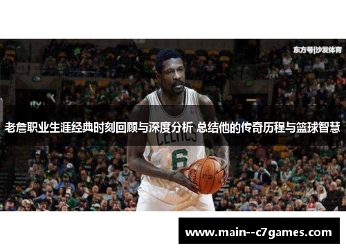 老詹职业生涯经典时刻回顾与深度分析 总结他的传奇历程与篮球智慧