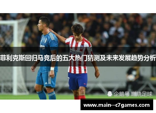 菲利克斯回归马竞后的五大热门猜测及未来发展趋势分析