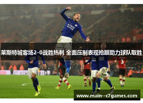 莱斯特城客场2-0战胜热刺 全面压制表现抢眼助力球队取胜